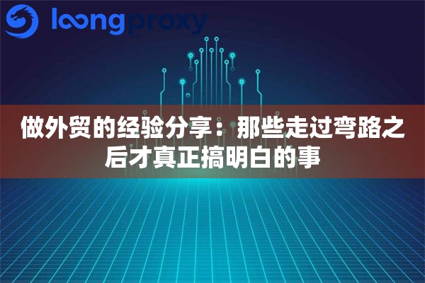 做外贸的经验分享：那些走过弯路之后才真正搞明白的事