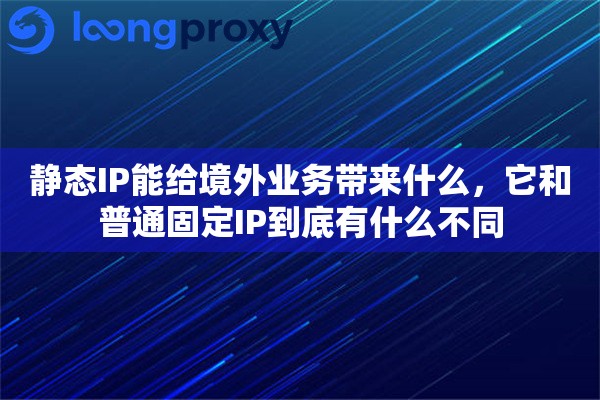 静态IP能给境外业务带来什么，它和普通固定IP到底有什么不同