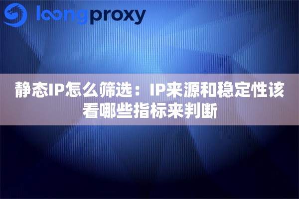 静态IP怎么筛选:IP来源和稳定性该看哪些指标来判断 静态IP怎么筛选:IP来源和稳定性该看哪些指标来判断