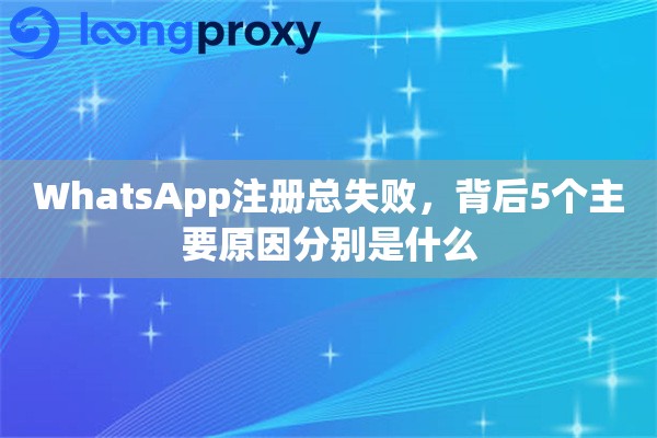 WhatsApp注册总失败，背后5个主要原因分别是什么