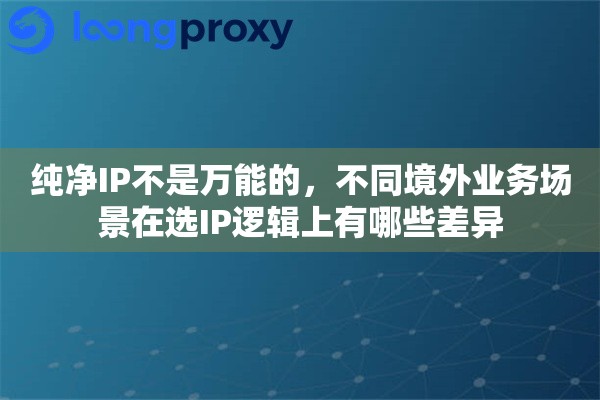 纯净IP不是万能的,不同境外业务场景在选IP逻辑上有哪些差异 纯净IP不是万能的,不同境外业务场景在选IP逻辑上有哪些差异