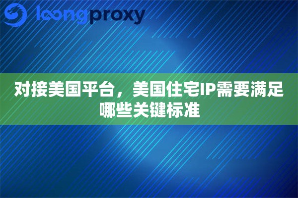 对接美国平台，美国住宅IP需要满足哪些关键标准