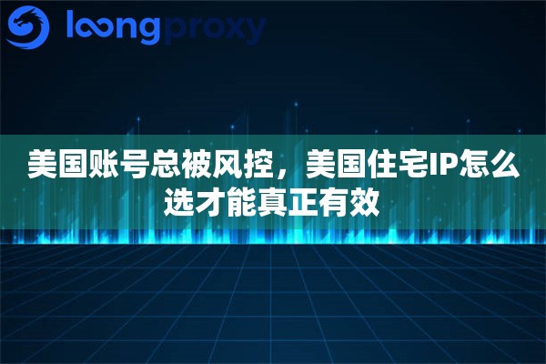 美国账号总被风控，美国住宅IP怎么选才能真正有效
