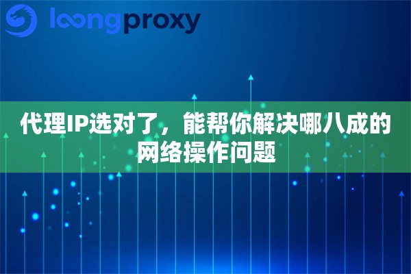 代理IP选对了，能帮你解决哪八成的网络操作问题