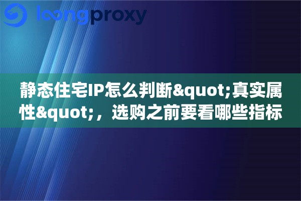 静态住宅IP怎么判断"真实属性"，选购之前要看哪些指标