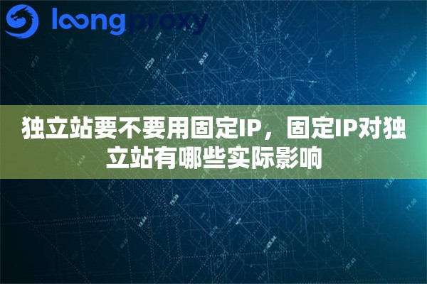 独立站要不要用固定IP,固定IP对独立站有哪些实际影响 独立站要不要用固定IP,固定IP对独立站有哪些实际影响
