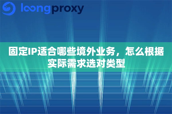 固定IP适合哪些境外业务,怎么根据实际需求选对类型 固定IP适合哪些境外业务,怎么根据实际需求选对类型