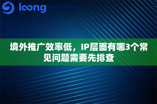 境外推广效率低,IP层面有哪3个常见问题需要先排查 境外推广效率低,IP层面有哪3个常见问题需要先排查
