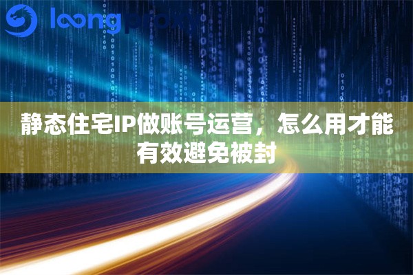 静态住宅IP做账号运营，怎么用才能有效避免被封