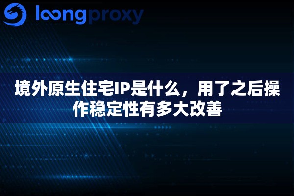 境外原生住宅IP是什么,用了之后操作稳定性有多大改善 境外原生住宅IP是什么,用了之后操作稳定性有多大改善