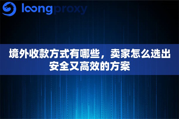 境外收款方式有哪些,卖家怎么选出安全又高效的方案 境外收款方式有哪些,卖家怎么选出安全又高效的方案