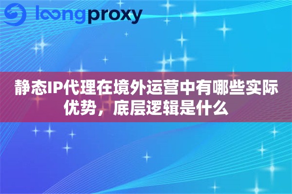 静态IP代理在境外运营中有哪些实际优势,底层逻辑是什么 静态IP代理在境外运营中有哪些实际优势,底层逻辑是什么