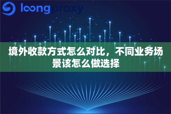 境外收款方式怎么对比,不同业务场景该怎么做选择 境外收款方式怎么对比,不同业务场景该怎么做选择