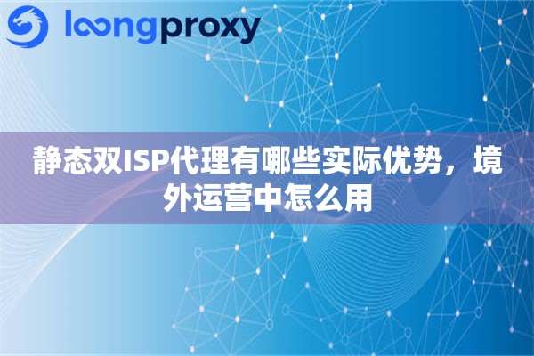 静态双ISP代理有哪些实际优势,境外运营中怎么用 静态双ISP代理有哪些实际优势,境外运营中怎么用