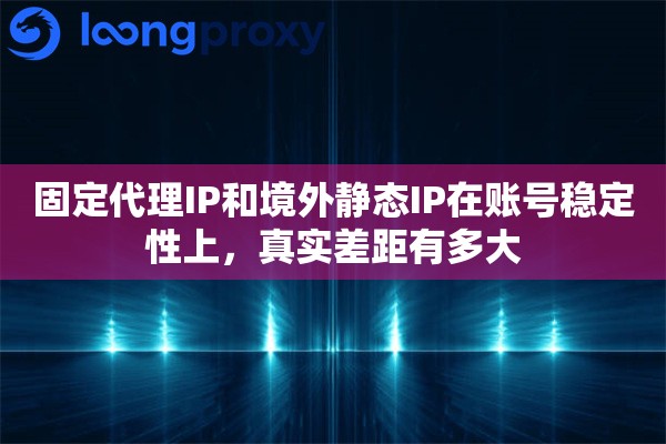 固定代理IP和境外静态IP在账号稳定性上,真实差距有多大 固定代理IP和境外静态IP在账号稳定性上,真实差距有多大