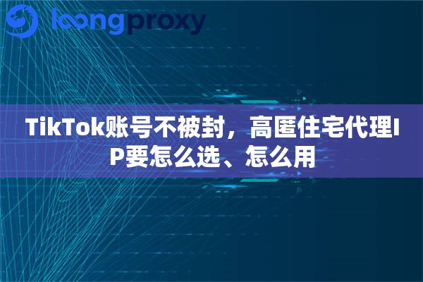 TikTok账号不被封,高匿住宅代理IP要怎么选、怎么用 TikTok账号不被封,高匿住宅代理IP要怎么选、怎么用