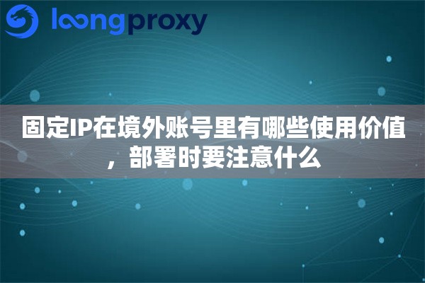 固定IP在境外账号里有哪些使用价值,部署时要注意什么 固定IP在境外账号里有哪些使用价值,部署时要注意什么