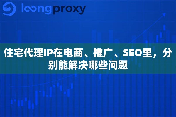 住宅代理IP在电商、推广、SEO里,分别能解决哪些问题 住宅代理IP在电商、推广、SEO里,分别能解决哪些问题