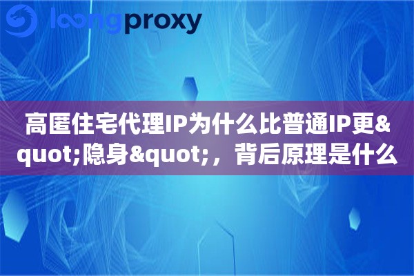 高匿住宅代理IP为什么比普通IP更"隐身"，背后原理是什么