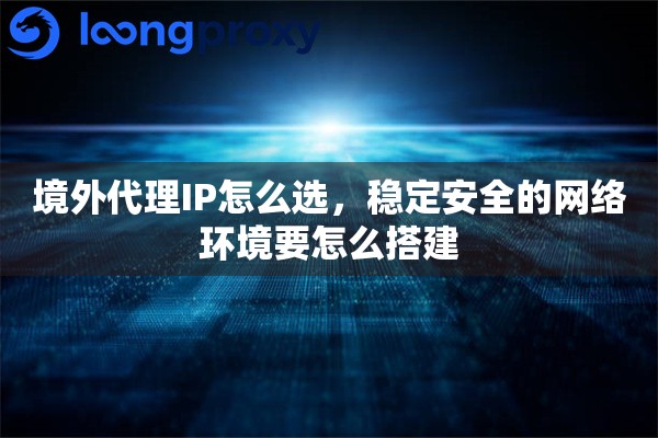 境外代理IP怎么选，稳定安全的网络环境要怎么搭建