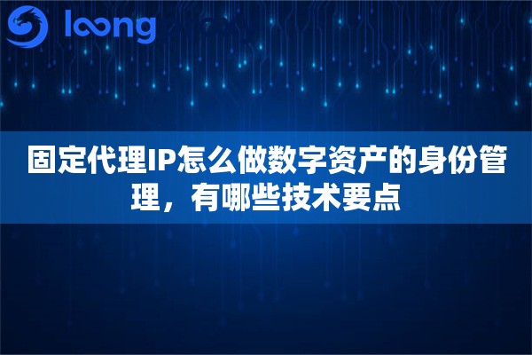 固定代理IP怎么做数字资产的身份管理，有哪些技术要点