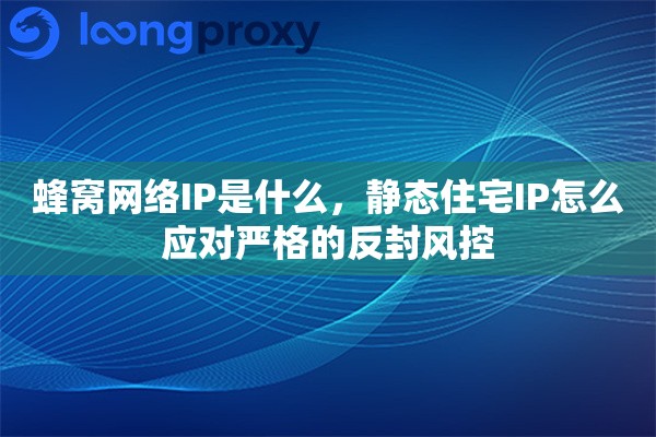 蜂窝网络IP是什么，静态住宅IP怎么应对严格的反封风控