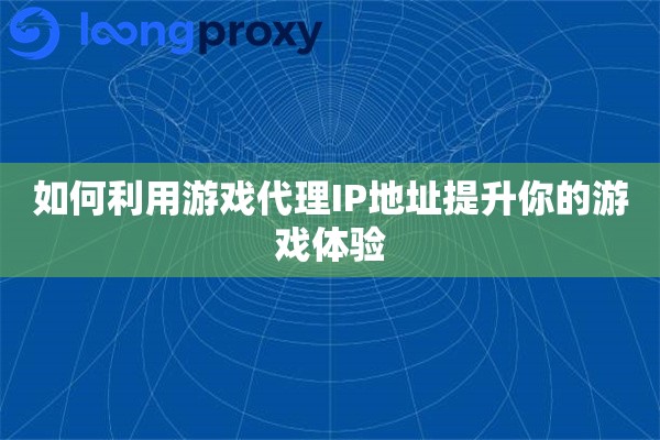 如何利用游戏代理IP地址提升你的游戏体验