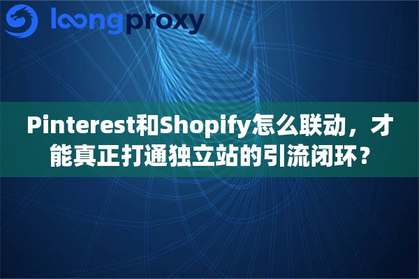 Pinterest和Shopify怎么联动，才能真正打通独立站的引流闭环？