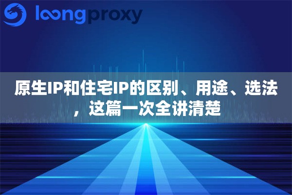 原生IP和住宅IP的区别、用途、选法,这篇一次全讲清楚 原生IP和住宅IP的区别、用途、选法,这篇一次全讲清楚