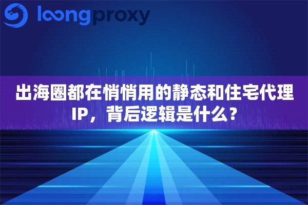 出海圈都在悄悄用的静态和住宅代理IP,背后逻辑是什么? 出海圈都在悄悄用的静态和住宅代理IP,背后逻辑是什么?