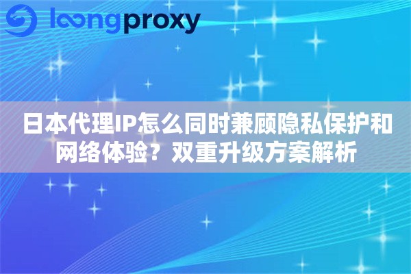 日本代理IP怎么同时兼顾隐私保护和网络体验?双重升级方案解析 日本代理IP怎么同时兼顾隐私保护和网络体验?双重升级方案解析