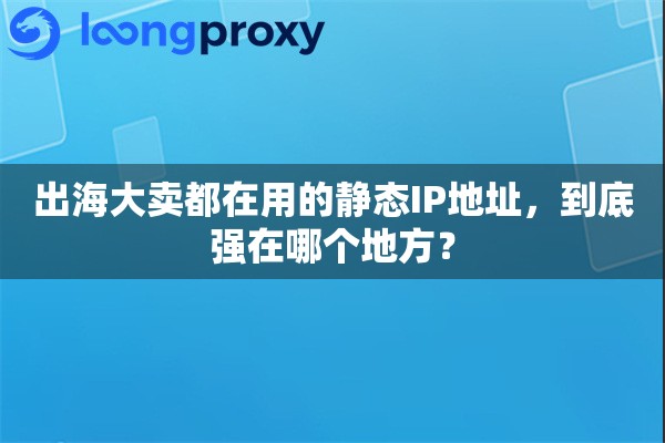 出海大卖都在用的静态IP地址,到底强在哪个地方? 出海大卖都在用的静态IP地址,到底强在哪个地方?