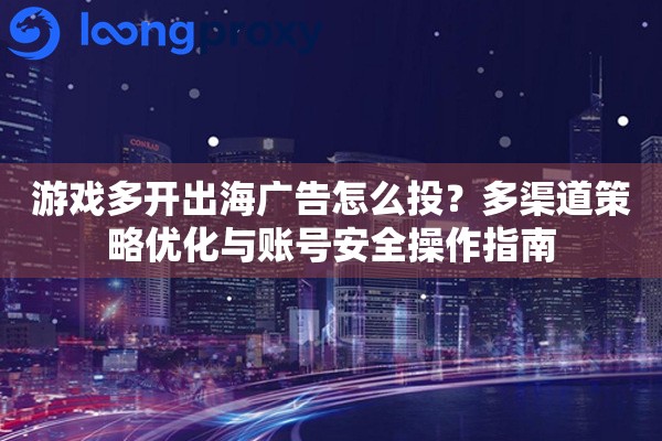 游戏多开出海广告怎么投?多渠道策略优化与账号安全操作指南 游戏多开出海广告怎么投?多渠道策略优化与账号安全操作指南