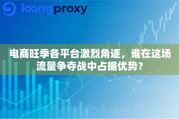 电商旺季各平台激烈角逐,谁在这场流量争夺战中占据优势? 电商旺季各平台激烈角逐,谁在这场流量争夺战中占据优势?