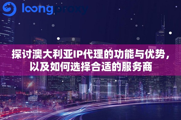 探讨澳大利亚IP代理的功能与优势，以及如何选择合适的服务商