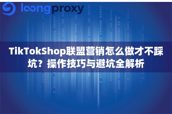 TikTokShop联盟营销怎么做才不踩坑?操作技巧与避坑全解析 TikTokShop联盟营销怎么做才不踩坑?操作技巧与避坑全解析