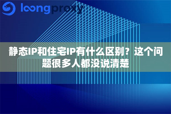 静态IP和住宅IP有什么区别?这个问题很多人都没说清楚 静态IP和住宅IP有什么区别?这个问题很多人都没说清楚