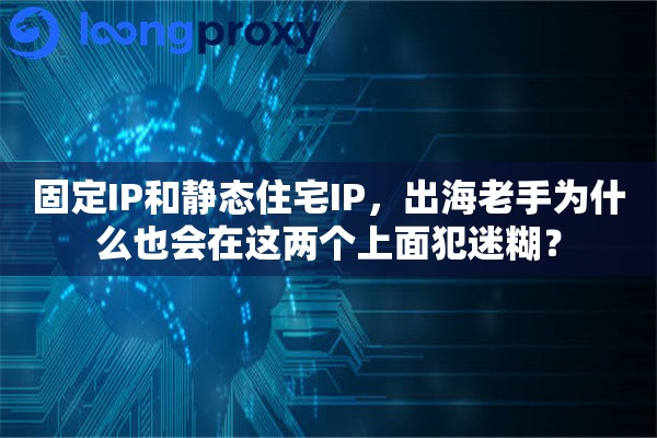 固定IP和静态住宅IP,出海老手为什么也会在这两个上面犯迷糊? 固定IP和静态住宅IP,出海老手为什么也会在这两个上面犯迷糊?