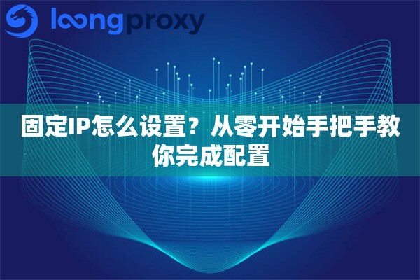 固定IP怎么设置?从零开始手把手教你完成配置 固定IP怎么设置?从零开始手把手教你完成配置