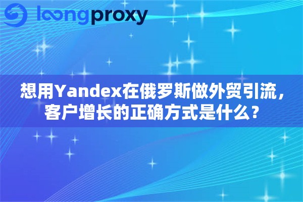 想用Yandex在俄罗斯做外贸引流,客户增长的正确方式是什么? 想用Yandex在俄罗斯做外贸引流,客户增长的正确方式是什么?