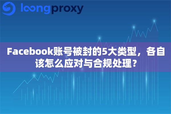 Facebook账号被封的5大类型，各自该怎么应对与合规处理？