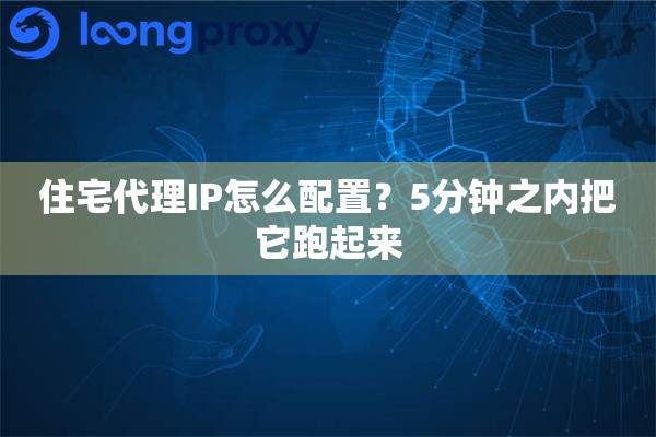 住宅代理IP怎么配置？5分钟之内把它跑起来