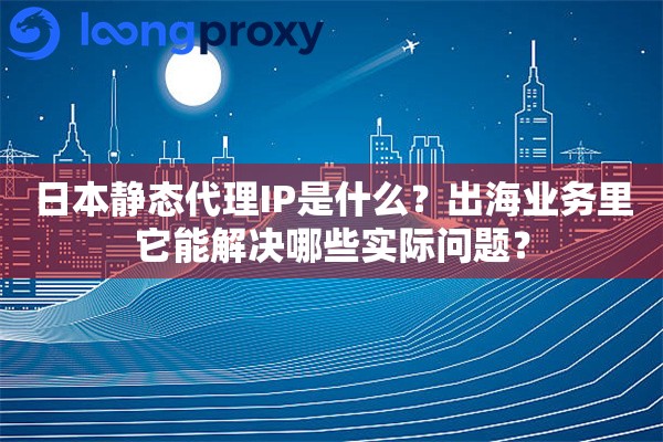 日本静态代理IP是什么?出海业务里它能解决哪些实际问题? 日本静态代理IP是什么?出海业务里它能解决哪些实际问题?