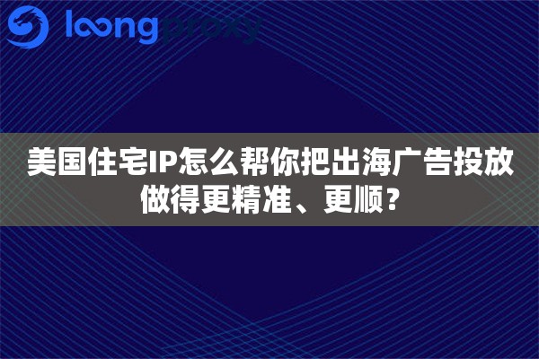 美国住宅IP怎么帮你把出海广告投放做得更精准、更顺? 美国住宅IP怎么帮你把出海广告投放做得更精准、更顺?