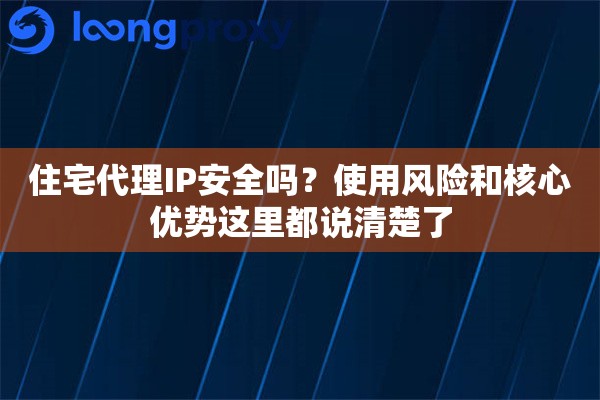 住宅代理IP安全吗?使用风险和核心优势这里都说清楚了 住宅代理IP安全吗?使用风险和核心优势这里都说清楚了