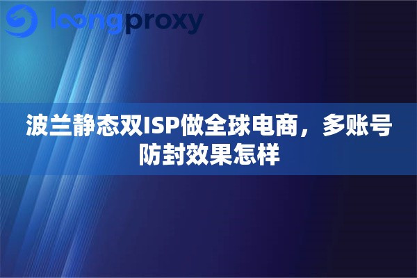 波兰静态双ISP做全球电商,多账号防封效果怎样 波兰静态双ISP做全球电商,多账号防封效果怎样