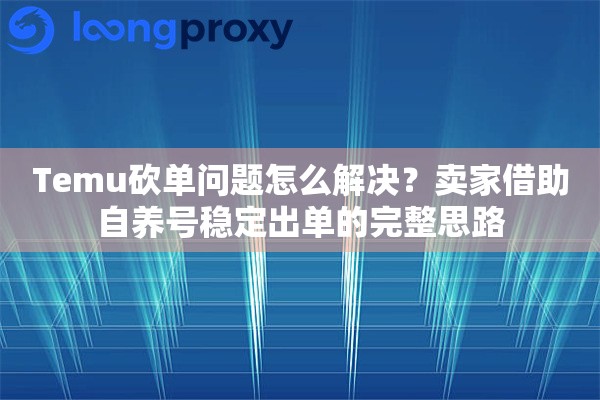 Temu砍单问题怎么解决?卖家借助自养号稳定出单的完整思路 Temu砍单问题怎么解决?卖家借助自养号稳定出单的完整思路