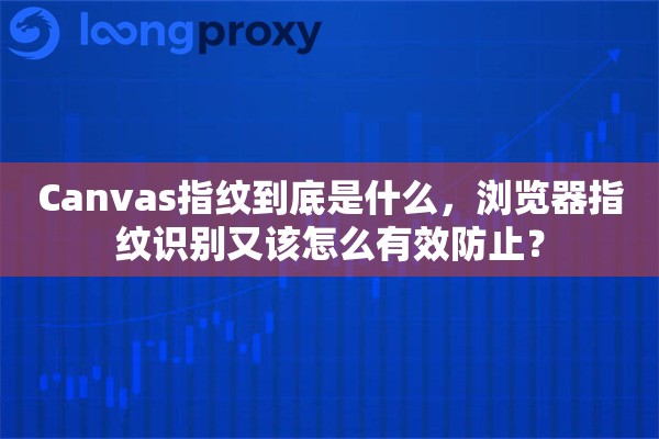 Canvas指纹到底是什么,浏览器指纹识别又该怎么有效防止? Canvas指纹到底是什么,浏览器指纹识别又该怎么有效防止?