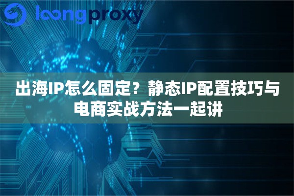 出海IP怎么固定?静态IP配置技巧与电商实战方法一起讲 出海IP怎么固定?静态IP配置技巧与电商实战方法一起讲