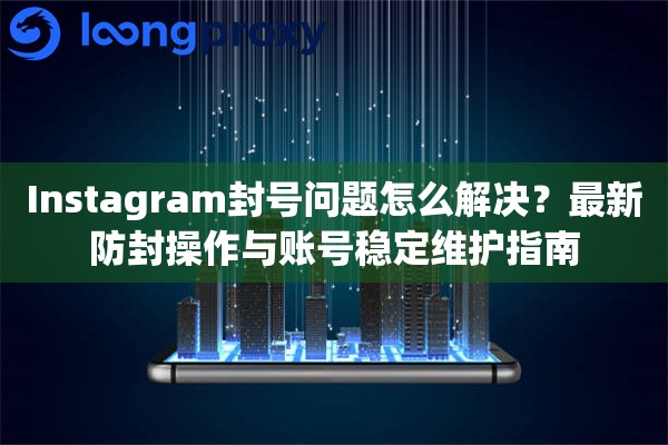 Instagram封号问题怎么解决?最新防封操作与账号稳定维护指南 Instagram封号问题怎么解决?最新防封操作与账号稳定维护指南